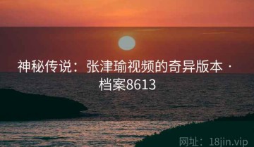 神秘传说：张津瑜视频的奇异版本 · 档案8613