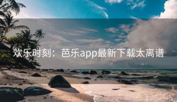 欢乐时刻：芭乐app最新下载太离谱