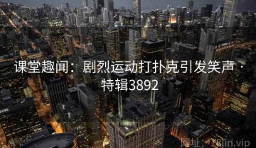 课堂趣闻：剧烈运动打扑克引发笑声 · 特辑3892