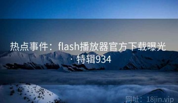 热点事件：flash播放器官方下载曝光 · 特辑934