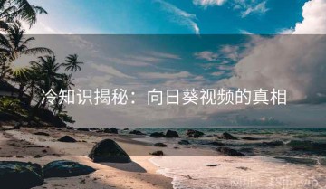 冷知识揭秘：向日葵视频的真相