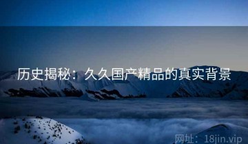 历史揭秘：久久国产精品的真实背景
