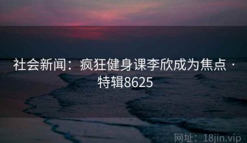 社会新闻：疯狂健身课李欣成为焦点 · 特辑8625