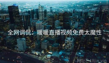 全网调侃：暖暖直播视频免费太魔性