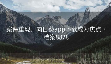 案件重现：向日葵app下载成为焦点 · 档案8828