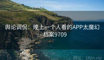 舆论调侃：晚上一个人看的APP太魔幻 · 档案9709