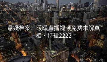 悬疑档案：暖暖直播视频免费未解真相 · 特辑2222