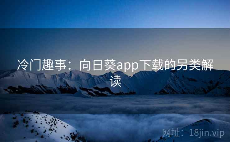 冷门趣事：向日葵app下载的另类解读