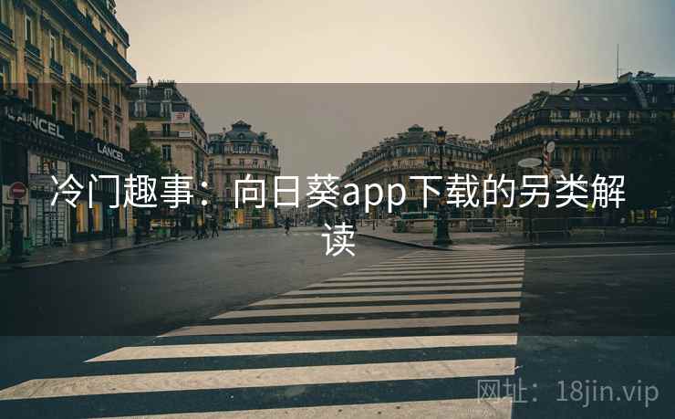 冷门趣事：向日葵app下载的另类解读