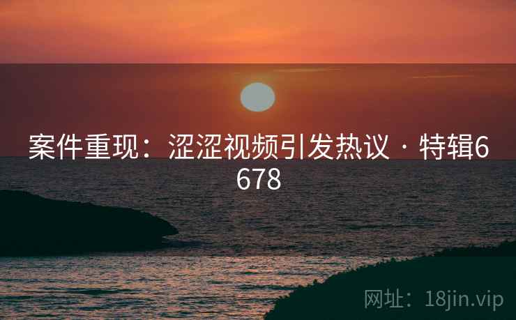 案件重现：涩涩视频引发热议 · 特辑6678