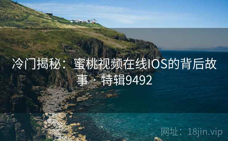 冷门揭秘：蜜桃视频在线IOS的背后故事 · 特辑9492