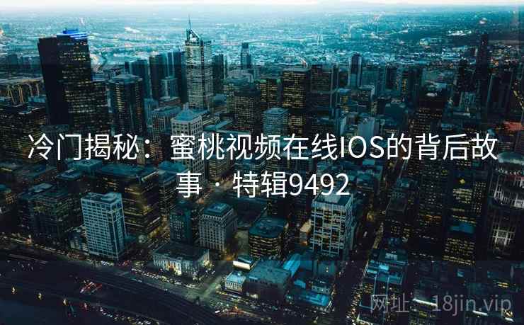 冷门揭秘：蜜桃视频在线IOS的背后故事 · 特辑9492