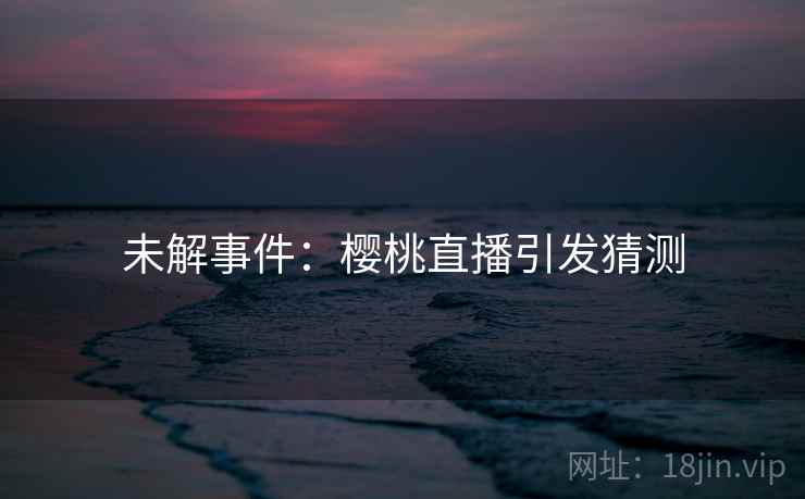 未解事件：樱桃直播引发猜测