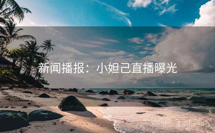 新闻播报：小妲己直播曝光