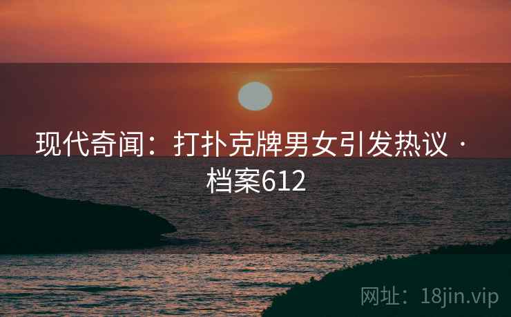 现代奇闻：打扑克牌男女引发热议 · 档案612