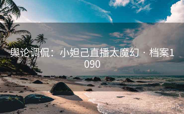 舆论调侃：小妲己直播太魔幻 · 档案1090