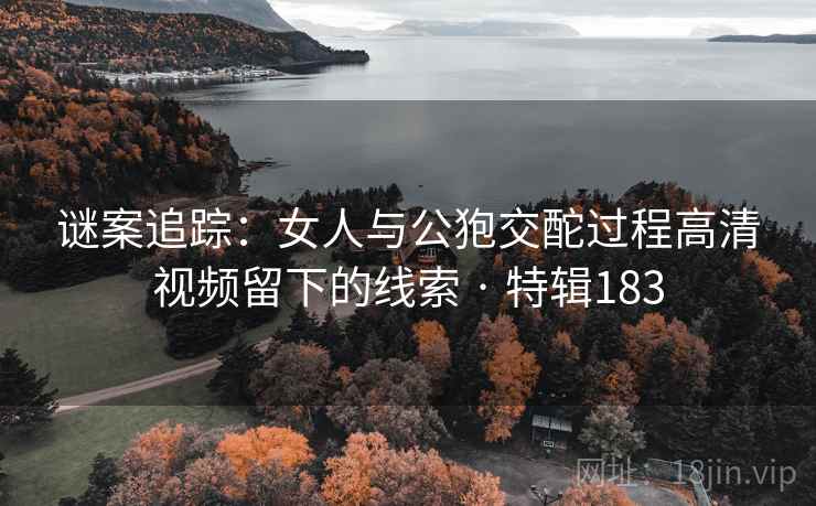 谜案追踪：女人与公狍交酡过程高清视频留下的线索 · 特辑183