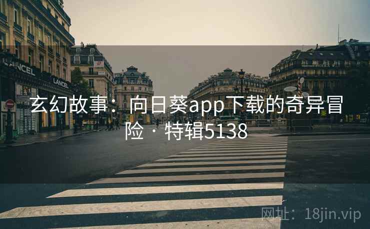 玄幻故事：向日葵app下载的奇异冒险 · 特辑5138