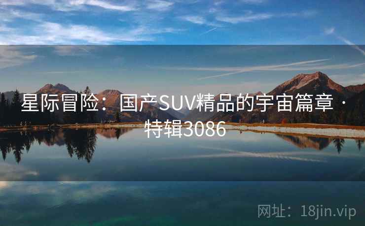 星际冒险：国产SUV精品的宇宙篇章 · 特辑3086
