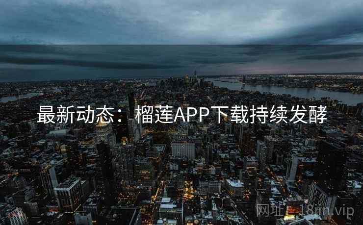 最新动态：榴莲APP下载持续发酵