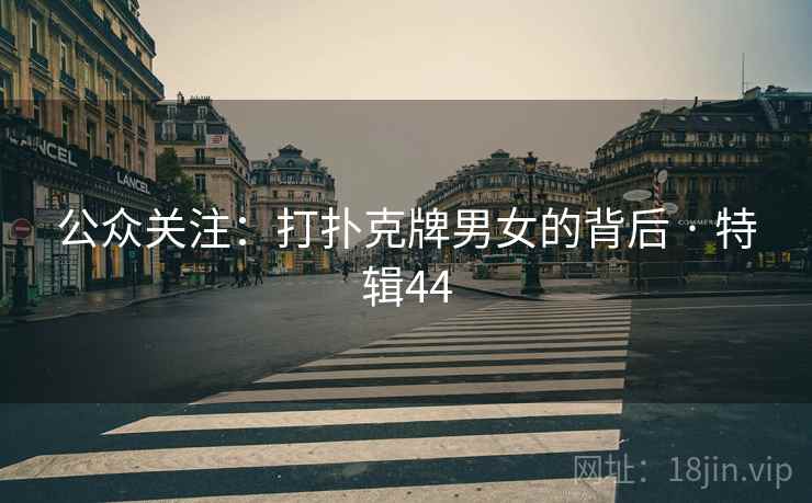 公众关注：打扑克牌男女的背后 · 特辑44
