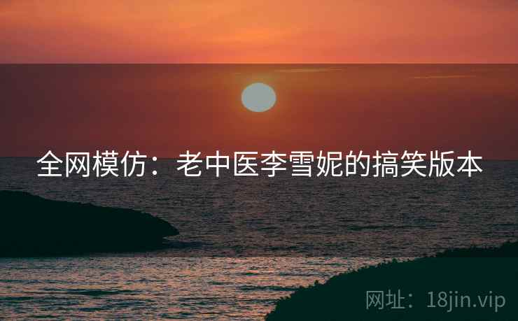全网模仿：老中医李雪妮的搞笑版本