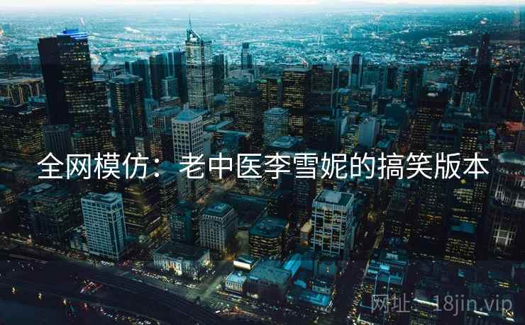 全网模仿：老中医李雪妮的搞笑版本