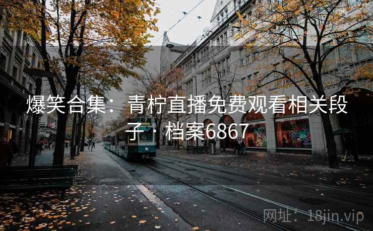 爆笑合集：青柠直播免费观看相关段子 · 档案6867