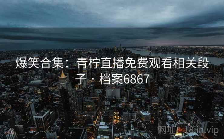 爆笑合集：青柠直播免费观看相关段子 · 档案6867