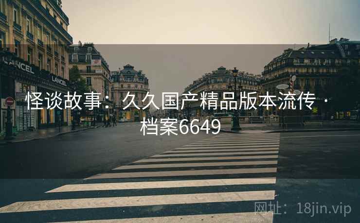 怪谈故事：久久国产精品版本流传 · 档案6649