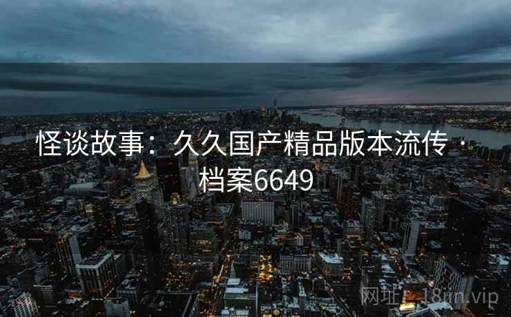 怪谈故事：久久国产精品版本流传 · 档案6649