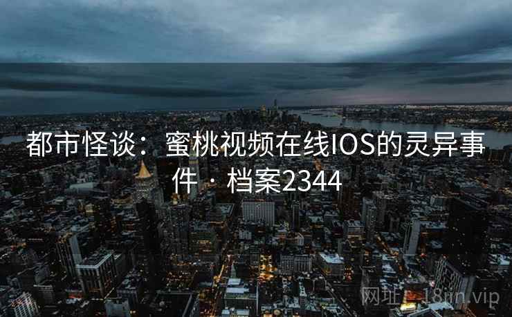 都市怪谈：蜜桃视频在线IOS的灵异事件 · 档案2344