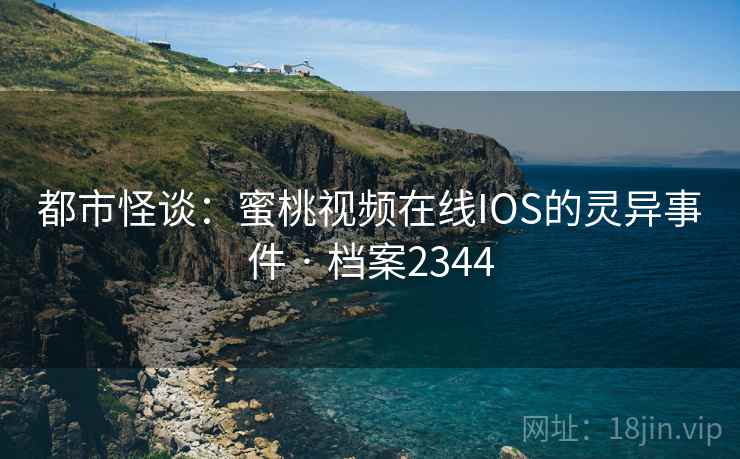 都市怪谈：蜜桃视频在线IOS的灵异事件 · 档案2344