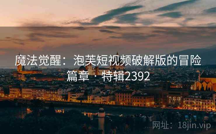 魔法觉醒：泡芙短视频破解版的冒险篇章 · 特辑2392