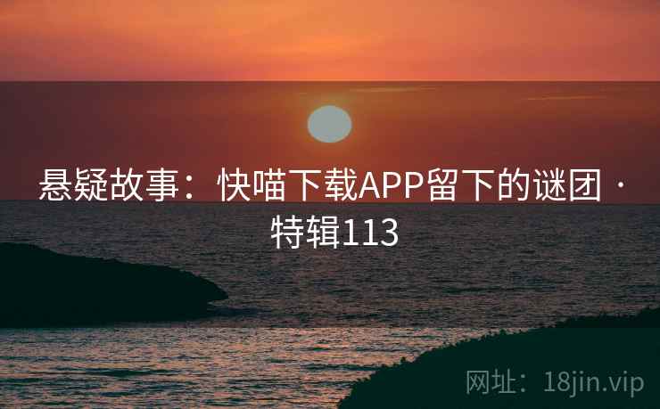 悬疑故事：快喵下载APP留下的谜团 · 特辑113