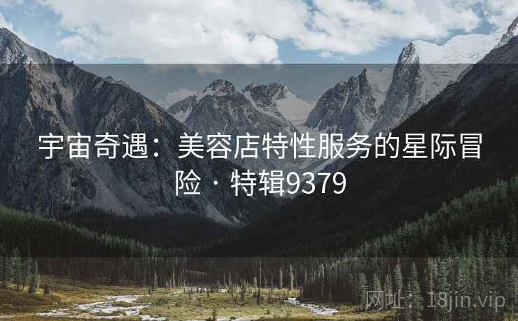 宇宙奇遇：美容店特性服务的星际冒险 · 特辑9379