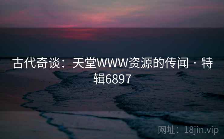 古代奇谈：天堂WWW资源的传闻 · 特辑6897