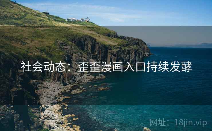 社会动态：歪歪漫画入口持续发酵