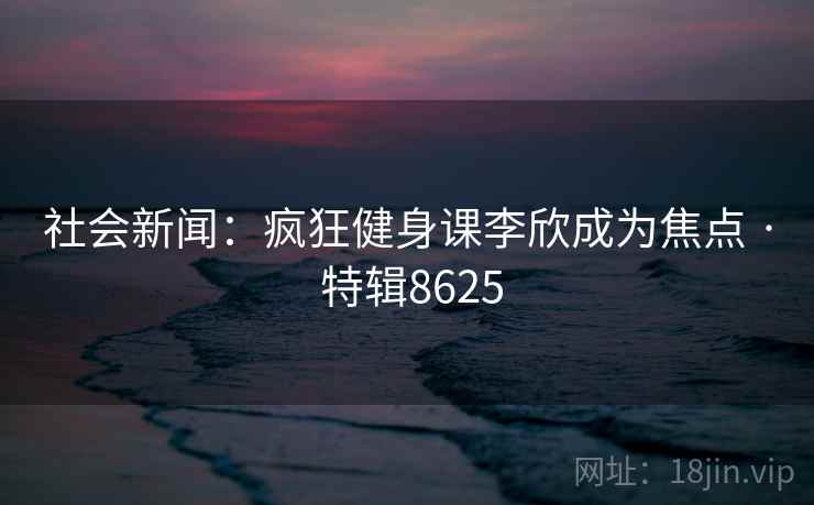 社会新闻：疯狂健身课李欣成为焦点 · 特辑8625