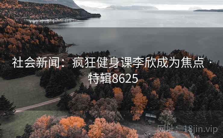 社会新闻：疯狂健身课李欣成为焦点 · 特辑8625