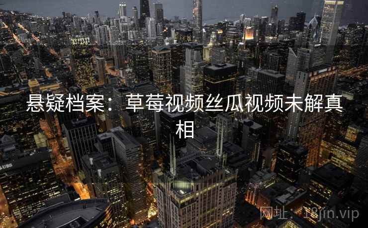悬疑档案：草莓视频丝瓜视频未解真相