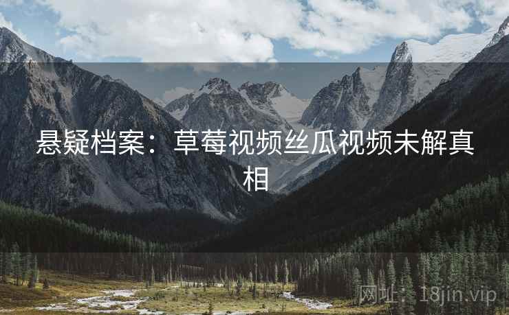 悬疑档案：草莓视频丝瓜视频未解真相