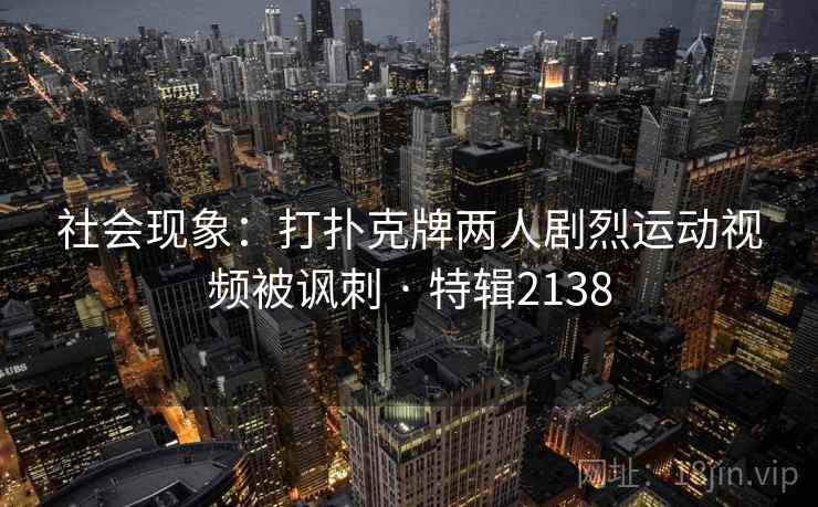 社会现象：打扑克牌两人剧烈运动视频被讽刺 · 特辑2138