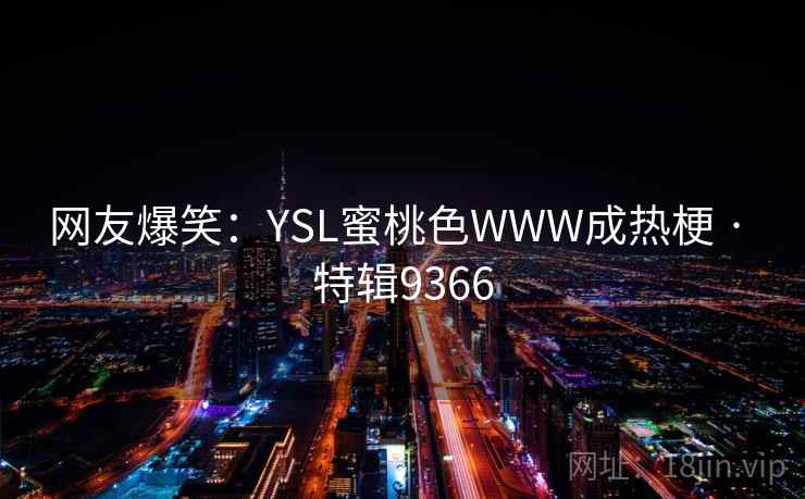 网友爆笑：YSL蜜桃色WWW成热梗 · 特辑9366
