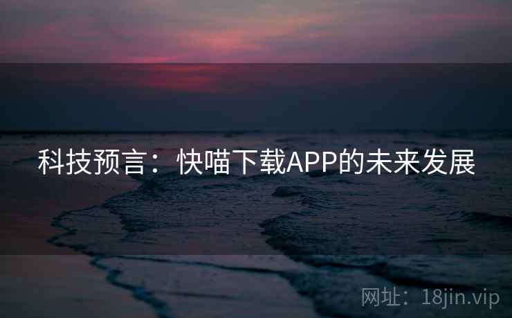 科技预言:快喵下载APP的未来发展 科技预言:快喵下载APP的未来发展