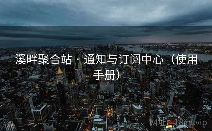 溪畔聚合站 · 通知与订阅中心(使用手册) 溪畔聚合站 · 通知与订阅中心(使用手册)