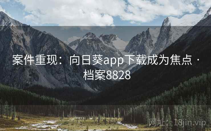 案件重现:向日葵app下载成为焦点 · 档案8828 案件重现:向日葵app下载成为焦点 · 档案8828