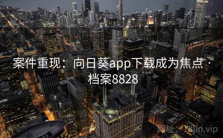 案件重现:向日葵app下载成为焦点 · 档案8828 案件重现:向日葵app下载成为焦点 · 档案8828