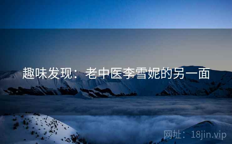 趣味发现:老中医李雪妮的另一面 趣味发现:老中医李雪妮的另一面