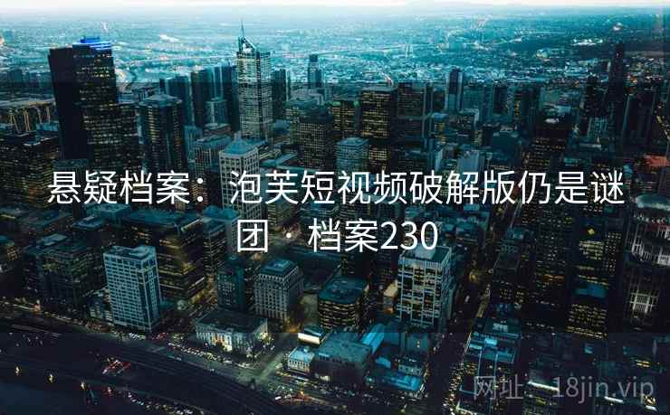 悬疑档案：泡芙短视频破解版仍是谜团 · 档案230